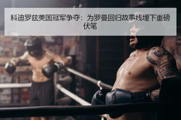 科迪罗兹美国冠军争夺：为罗曼回归故事线埋下重磅伏笔